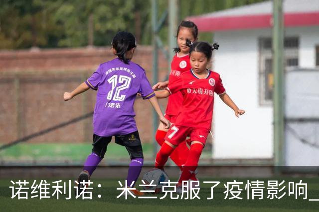 诺维利诺：米兰克服了疫情影响 看好他们夺冠